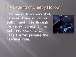 The Legend of Sleepy Hollow
the man’s head was shot,
he rises, bounced on his
stallion and rides through
the valley looking for his
lost head (Kendrick 24).
The Farmer pursues the
headless man.
 