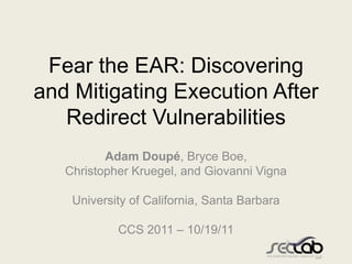 Fear the EAR: Discovering
and Mitigating Execution After
   Redirect Vulnerabilities
          Adam Doupé, Bryce Boe,
   Christopher Kruegel, and Giovanni Vigna

    University of California, Santa Barbara

            CCS 2011 – 10/19/11
 