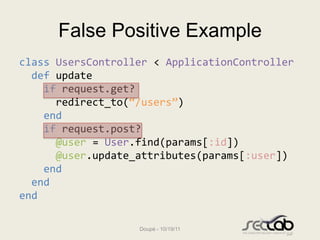 False Positive Example
class UsersController < ApplicationController
  def update
    if request.get?
      redirect_to(“/...