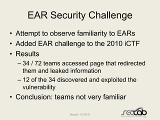 EAR Security Challenge
• Attempt to observe familiarity to EARs
• Added EAR challenge to the 2010 iCTF
• Results
  – 34 / ...