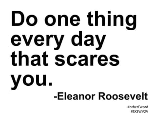#otherFword	
  
#SXSWV2V	
  
Do one thing
every day
that scares
you.
-Eleanor Roosevelt
 