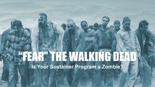 “FEAR” THE WALKING DEAD
Is Your Sustainer Program a Zombie?
1
 