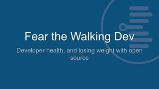 Fear the Walking Dev
Developer health, and losing weight with open
source
 