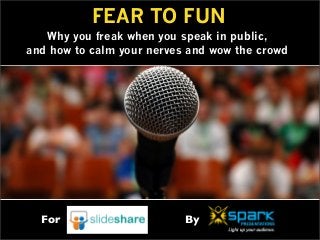 FEAR TO FUN
Why you freak when you speak in public,
and how to calm your nerves and wow the crowd
For By
 