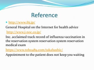                   Referencehttp://www.ihj.jp/General Hospital on the Internet for health advicehttp://www.j-noc.co.jp/Inc. acclaimed track record of influenza vaccination in the reservation system reservation system reservation medical examhttps://www.toho489.com/takahashic/Appointment to the patient does not keep you waiting