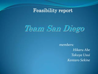 Feasibility report   　　　Team San Diego  　　　members: 　　　　　　　　　　　　　HikaruAbe 　　　　　　　　　　　　　Takuya Usui 　　　　　　　　　　　　　　KentaroSekine　　 