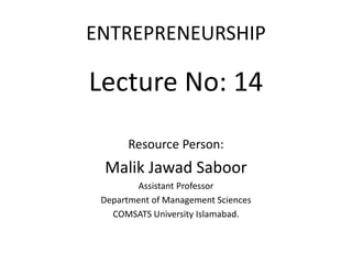ENTREPRENEURSHIP
Lecture No: 14
Resource Person:
Malik Jawad Saboor
Assistant Professor
Department of Management Sciences
COMSATS University Islamabad.
 