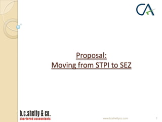 Proposal:
Moving from STPI to SEZ

www.bcshettyco.com

1

 