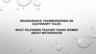 REASSURANCE, FEARMONGERING OR
CAUTIONARY TALES:
WHAT TELEVISION TEACHES YOUNG WOMEN
ABOUT MOTHERHOOD
 