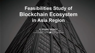 Feasibilities Study of
Blockchain Ecosystem
in Asia Region
BY EFFENDY ZULKIFLY
CEO, BLOCKCHAIN ACADEMY ASIA
CO-FOUNDER, CRYPTO VALLEY MALAYSIA
 