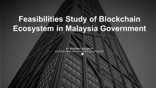 Feasibilities Study of Blockchain
Ecosystem in Malaysia Government
BY EFFENDY ZULKIFLY
BLOCKCHAIN TECHNOLOGY EVANGELIST
 