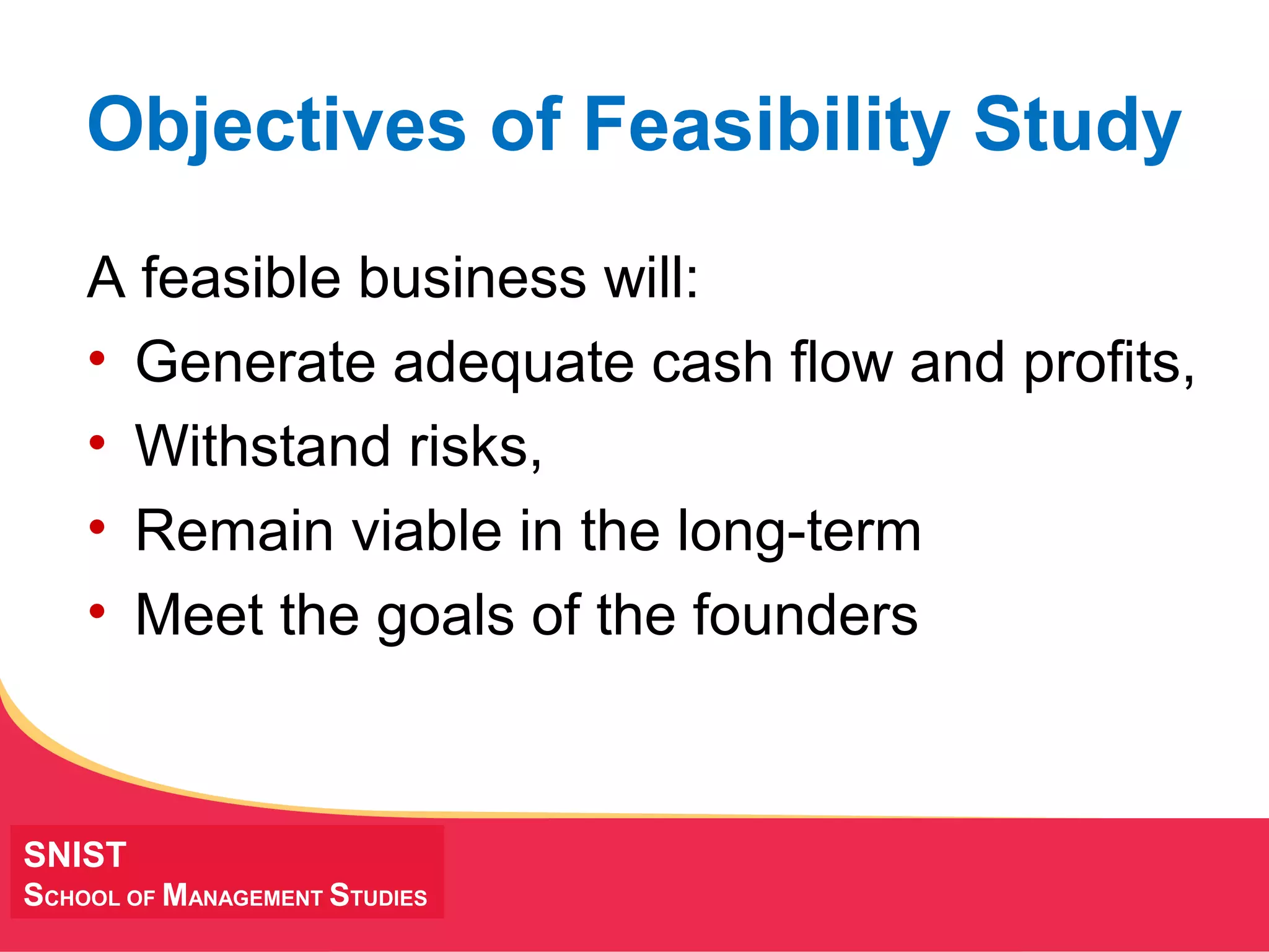 MANAGING Tough Times
Objectives of Feasibility Study
A feasible business will:
• Generate adequate cash flow and profits,
• Withstand risks,
• Remain viable in the long-term
• Meet the goals of the founders
SNIST
SCHOOL OF MANAGEMENT STUDIES
 