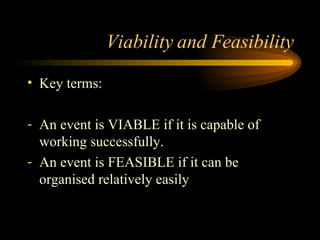 Viability and Feasibility Key terms: An event is VIABLE if it is capable of working successfully. An event is FEASIBLE if it can be organised relatively easily 
