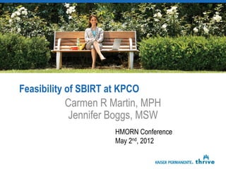 Feasibility of SBIRT at KPCO
          Carmen R Martin, MPH
           Jennifer Boggs, MSW
                      HMORN Conference
                      May 2nd, 2012
 