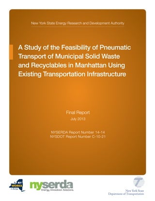 New York State Energy Research and Development Authority
A Study of the Feasibility of Pneumatic
Transport of Municipal Solid Waste
and Recyclables in Manhattan Using
Existing Transportation Infrastructure
Final Report
July 2013
NYSERDA Report Number 14-14
NYSDOT Report Number C-10-21
 