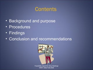 Contents   Background and purpose  Procedures  Findings  Conclusion and recommendations Feasibility report for Amy Hastings WRIT 3562 Fall 2008 