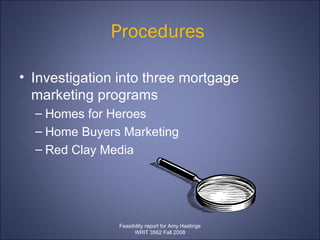 Procedures  Investigation into three mortgage marketing programs Homes for Heroes  Home Buyers Marketing  Red Clay Media Feasibility report for Amy Hastings WRIT 3562 Fall 2008 