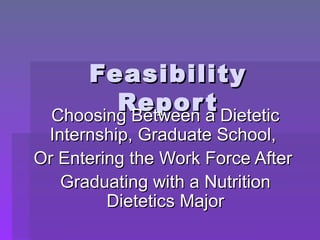 Feasibility Report Choosing Between a Dietetic Internship, Graduate School,  Or Entering the Work Force After  Graduating with a Nutrition Dietetics Major 