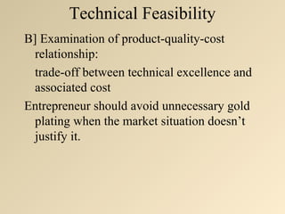 Technical Feasibility
B] Examination of product-quality-cost
  relationship:
  trade-off between technical excellence and
  associated cost
Entrepreneur should avoid unnecessary gold
  plating when the market situation doesn’t
  justify it.
 