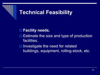 39
Technical Feasibility
 Facility needs.
 Estimate the size and type of production
facilities.
 Investigate the need for related
buildings, equipment, rolling-stock, etc.
 