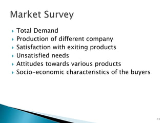  Total Demand
 Production of different company
 Satisfaction with exiting products
 Unsatisfied needs
 Attitudes towards various products
 Socio-economic characteristics of the buyers
11
 