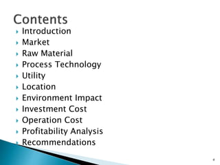 Introduction
 Market
 Raw Material
 Process Technology
 Utility
 Location
 Environment Impact
 Investment Cost
 Operation Cost
 Profitability Analysis
 Recommendations
4
 