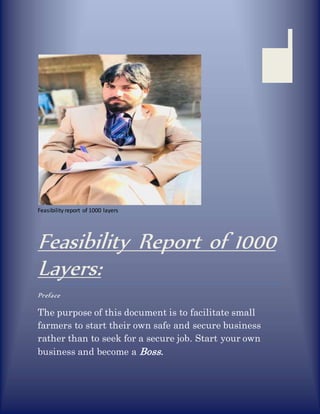 Feasibility report of 1000 layers
Feasibility Report of 1000
Layers:
Preface
The purpose of this document is to facilitate small
farmers to start their own safe and secure business
rather than to seek for a secure job. Start your own
business and become a Boss.
 