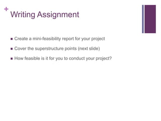 +
    Writing Assignment

       Create a mini-feasibility report for your project

       Cover the superstructure points (next slide)

       How feasible is it for you to conduct your project?
 