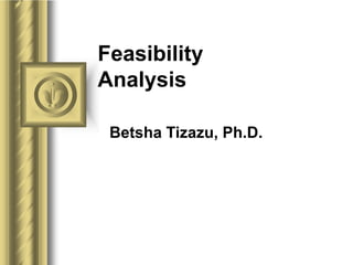 Feasibility
Analysis
Betsha Tizazu, Ph.D.
 