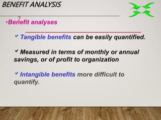 BENEFIT ANALYSIS 2/1/2023
7
•Benefit analyses
Tangible benefits can be easily quantified.
Measured in terms of monthly or annual
savings, or of profit to organization
Intangible benefits more difficult to
quantify.
 