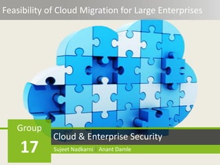 Feasibility of Cloud Migration for Large Enterprises
Cloud & Enterprise Security
Group
17 Sujeet Nadkarni | Anant Damle
 