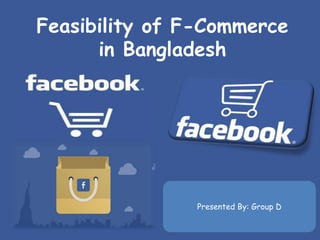 Feasibility of F-Commerce
in Bangladesh
Presented By: Group D
 