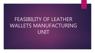 FEASIBILITY OF LEATHER
WALLETS MANUFACTURING
UNIT
 