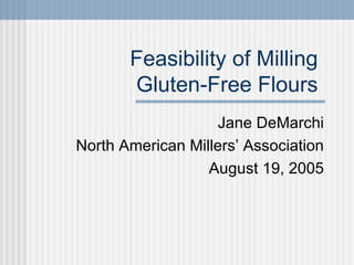 Feasibility of Milling  Gluten-Free Flours  Jane DeMarchi North American Millers’ Association August 19, 2005 
