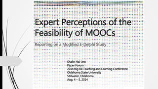 Expert Perceptions of the
Feasibility of MOOCs
Reporting on a Modified E-Delphi Study
Shalin Hai-Jew
Paper Forum
2014 Big XII Teaching and Learning Conference
Oklahoma State University
Stillwater, Oklahoma
Aug. 4 – 5, 2014
 