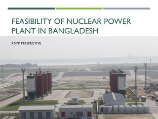 FEASIBILITY OF NUCLEAR POWER
PLANT IN BANGLADESH
RNPP PERSPECTIVE
 