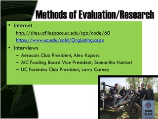 Methods of Evaluation/Research Internet http://sites.ucfilespace.uc.edu/sga/node/60 https://www.uc.edu/sald/OrgListing.aspx Interviews Aerocats Club President, Alex Koporc AIC Funding Board Vice President, Samantha Huntzel  UC Forensics Club President, Larry Carney 