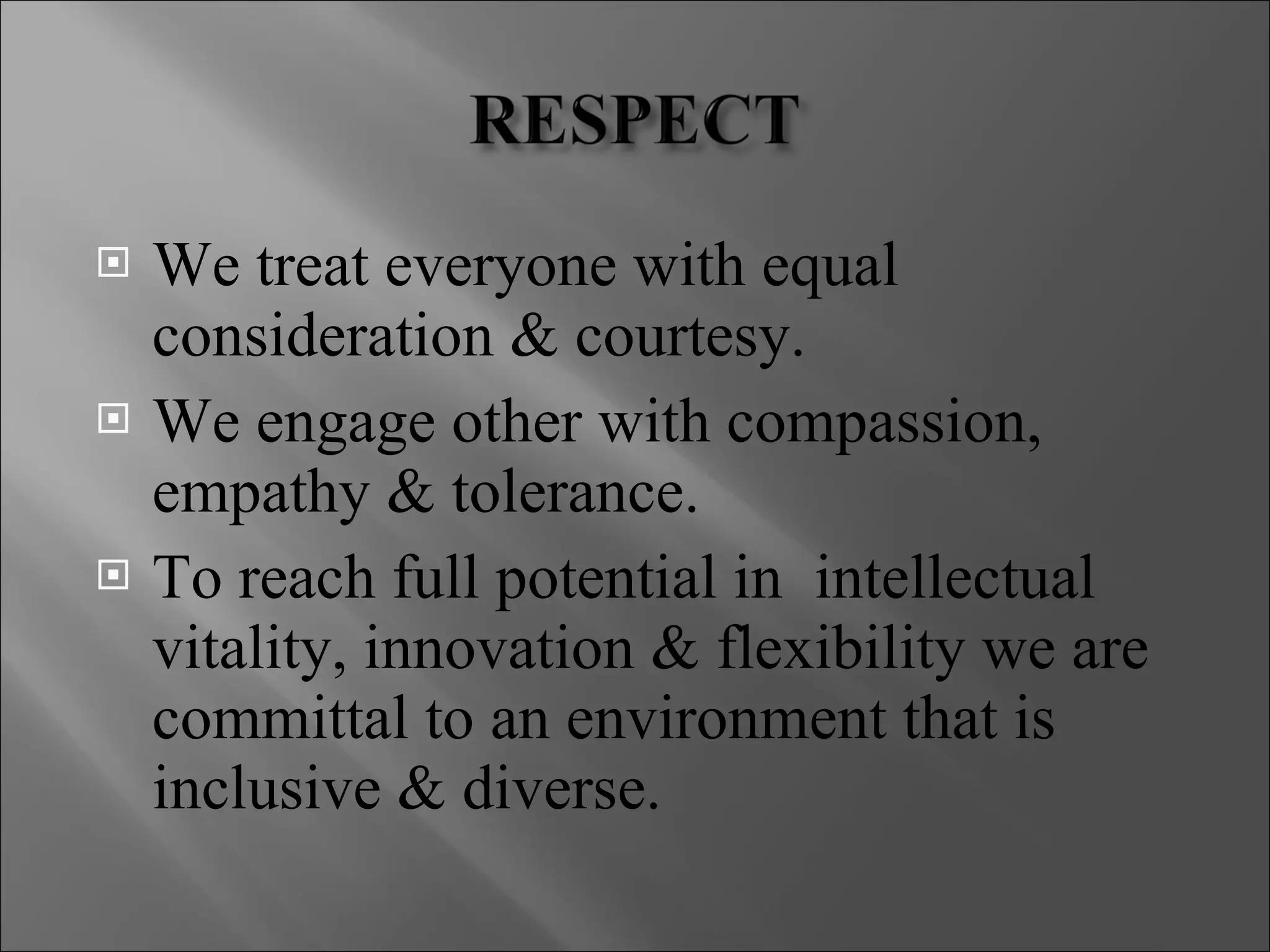 We treat everyone with equal consideration & courtesy. We engage other with compassion, empathy & tolerance. To reach full potential in  intellectual vitality, innovation & flexibility we are committal to an environment that is inclusive & diverse. 