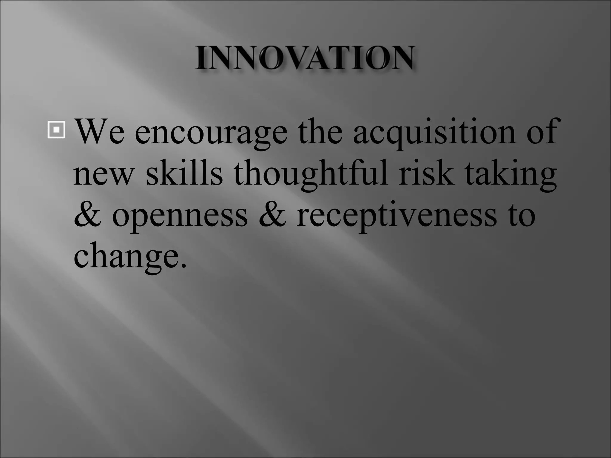 We encourage the acquisition of new skills thoughtful risk taking & openness & receptiveness to change. 