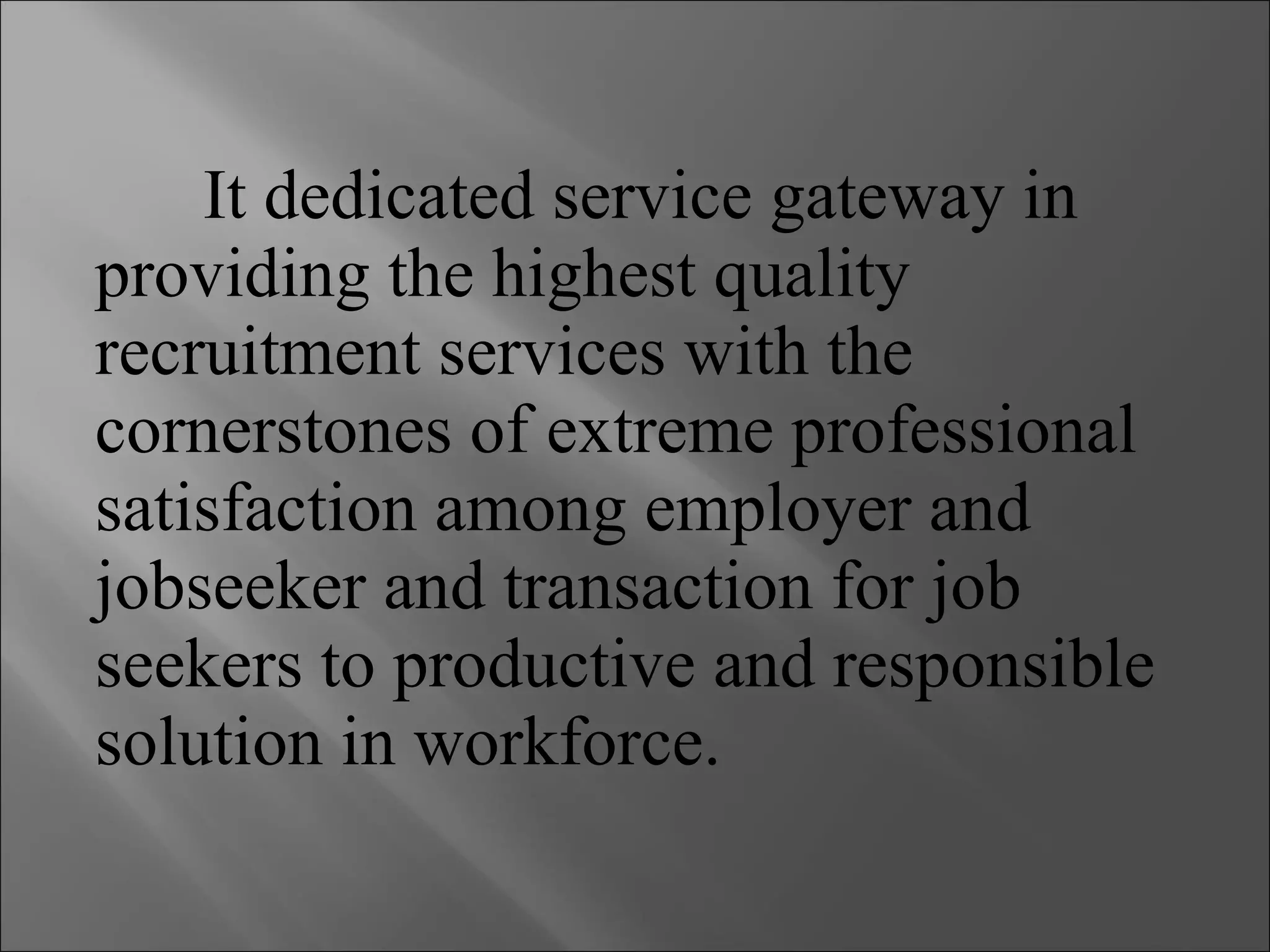 It dedicated service gateway in providing the highest quality recruitment services with the cornerstones of extreme professional satisfaction among employer and jobseeker and transaction for job seekers to productive and responsible solution in workforce.  