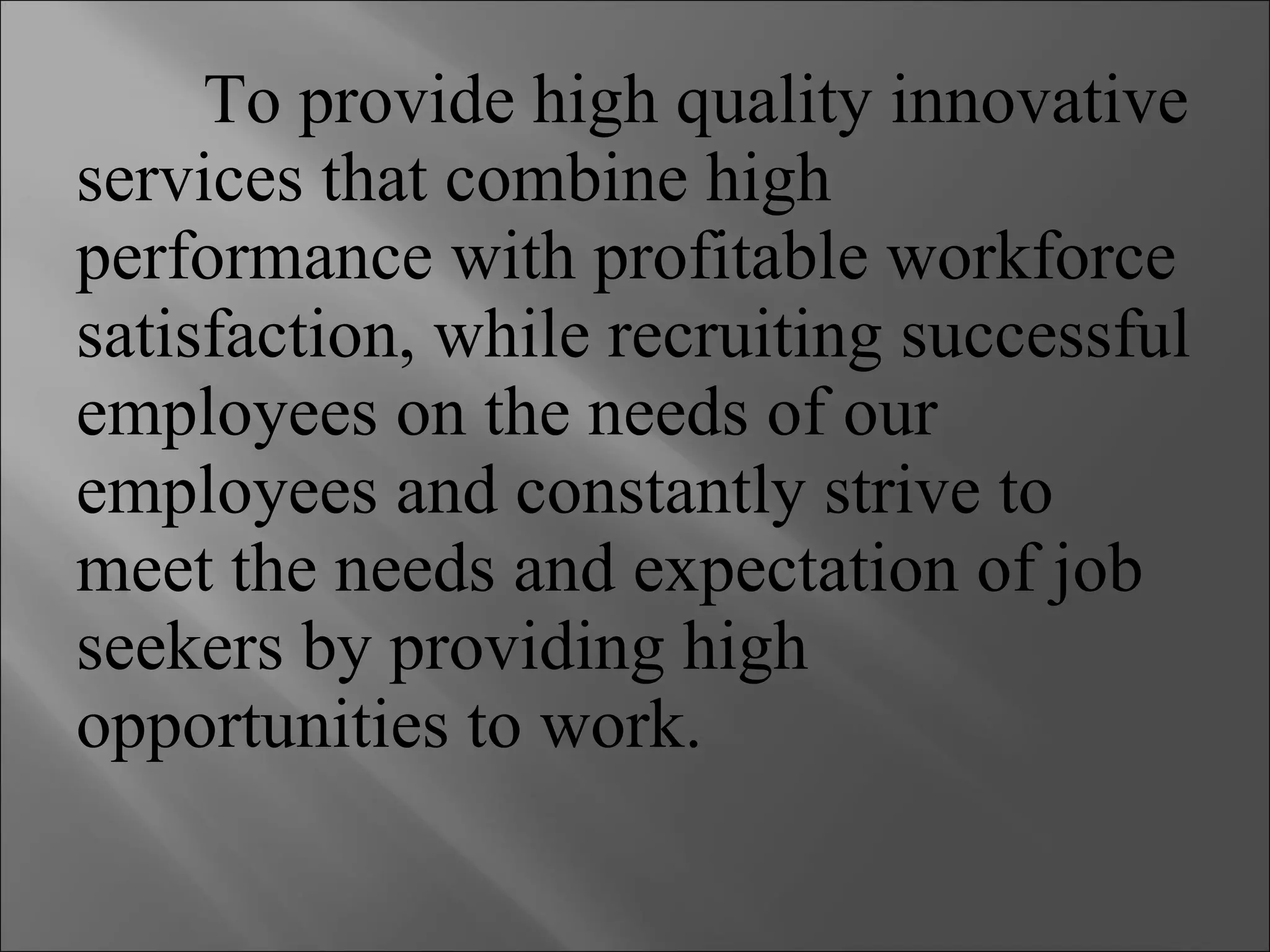 To provide high quality innovative services that combine high performance with profitable workforce satisfaction, while recruiting successful employees on the needs of our employees and constantly strive to meet the needs and expectation of job seekers by providing high opportunities to work. 