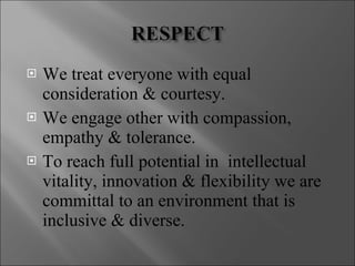 We treat everyone with equal consideration & courtesy. We engage other with compassion, empathy & tolerance. To reach full potential in  intellectual vitality, innovation & flexibility we are committal to an environment that is inclusive & diverse. 