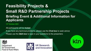 www.ktn-uk.org
All participants will be muted
If you have any technical problems, please use the Chat box to seek advice
Please use the Q&A box to type in your questions to the presenters
Feasibility Projects &
Small R&D Partnership Projects
Briefing Event & Additional Information for
Applicants
13th October 2021
 