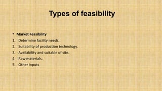 Types of feasibility
• Market Feasibility
1.
2.
3.
4.
5.

Determine facility needs.
Suitability of production technology.
Availability and suitable of site.
Raw materials.
Other inputs

 