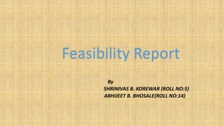 Feasibility Report
By
SHRINIVAS B. KOREWAR (ROLL NO:5)
ABHIJEET B. BHOSALE(ROLL NO:14)

 