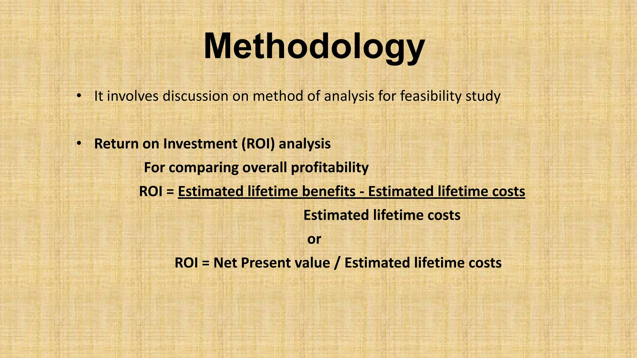 Methodology
• It involves discussion on method of analysis for feasibility study
• Return on Investment (ROI) analysis
For comparing overall profitability
ROI = Estimated lifetime benefits - Estimated lifetime costs
Estimated lifetime costs
or
ROI = Net Present value / Estimated lifetime costs
 