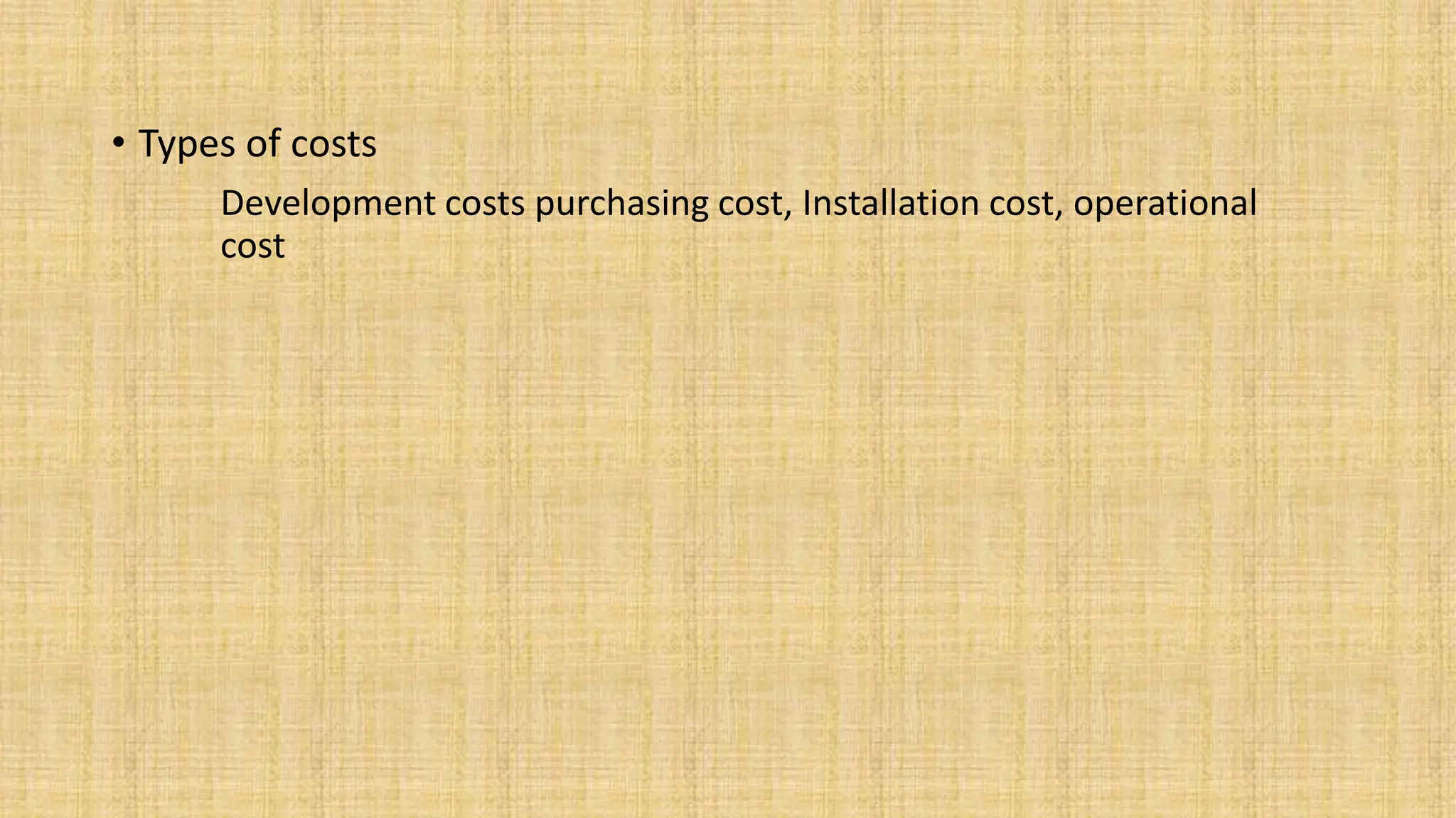• Types of costs
Development costs purchasing cost, Installation cost, operational
cost
 