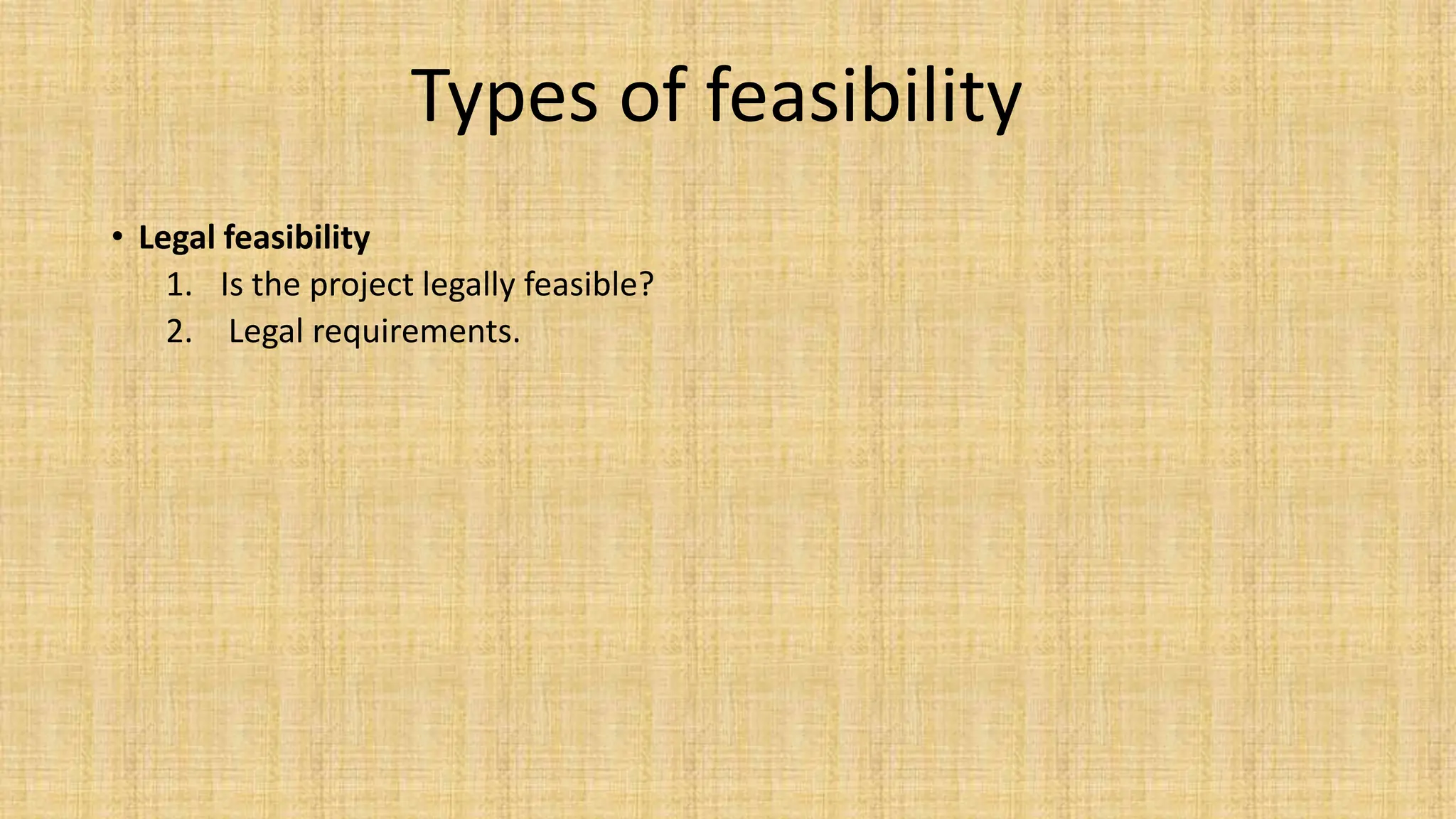 Types of feasibility
• Legal feasibility
1. Is the project legally feasible?
2. Legal requirements.
 