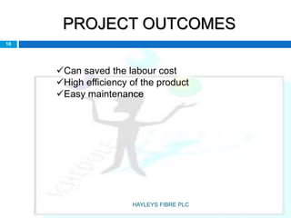 PROJECT OUTCOMES
Can saved the labour cost
High efficiency of the product
Easy maintenance
10
HAYLEYS FIBRE PLC
 