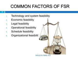 COMMON FACTORS OF FSR
1. Technology and system feasibility
2. Economic feasibility
3. Legal feasibility
4. Operational feasibility
5. Schedule feasibility
6. Organizational feasibility
15
HAYLEYS FIBRE PLC
 